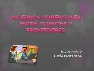 ACUERDOS COMERCIALES ENTRE CLIENTES Y PROVEEDORES NICOL PARDO  LUCÍA CASTAÑEDA  