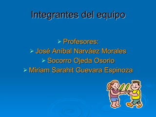 Integrantes del equipo Profesores: José Aníbal Narváez Morales Socorro Ojeda Osorio Miriam Sarahit Guevara Espinoza 