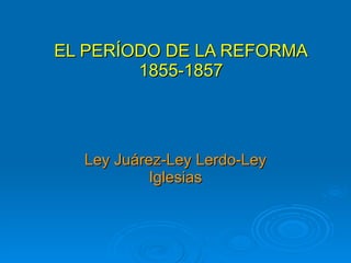 EL PERÍODO DE LA REFORMA 1855-1857 Ley Juárez-Ley Lerdo-Ley Iglesias 