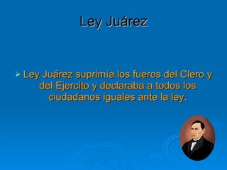 Ley Juárez Ley Juárez suprimía los fueros del Clero y del Ejercito y declaraba a todos los ciudadanos iguales ante la ley. 