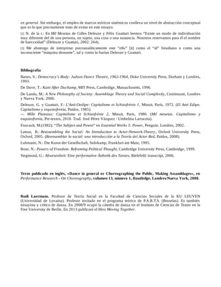en general. Sin embargo, el empleo de marcos teóricos sistémicos conlleva un nivel de abstracción conceptual
que es lo que precisamente trato de evitar en este ensayo.
[2] N. de la t.: En Mil Mesetas de Gilles Deleuze y Félix Guattari leemos “Existe un modo de individuación
muy diferente del de una persona, un sujeto, una cosa o una sustancia. Nosotros reservamos para él el nombre
de haecceidad” (Deleuze y Guattari, 2002: 264).
[3] Me abstengo de interpretar psicoanalíticamente este “ello” [it] como el “id” freudiano o como una
inconsciente “máquina deseante”, tal y como lo harían Deleuze y Guattari.
Bibliografía
Banes, S.: Democracy’s Body: Judson Dance Theatre, 1962-1964, Duke University Press, Durham y Londres,
1993.
De Duve, T.: Kant After Duchamp, MIT Press, Cambridge, Massachusetts, 1996.
De Landa, M.: A New Philosophy of Society: Assemblage Theory and Social Complexity, Continuum, Londres
y Nueva York, 2006.
Deleuze, G. y Guattari, F.: L’Anti-Oedipe: Capitalisme et Schizofrénie 1, Minuit, París, 1972. (El Anti Edipo.
Capitalismo y esquizofrenia, Paidos, 1985).
— Mille Plateaux: Capitalisme et Schizofrénie 2, Minuit, París, 1980. (Mil mesetas. Capitalismo y
esquizofrenia, Pre-textos, 2010. Trad. José Pérez Vázquez / Umbelina Larraceta).
Foucault, M.(1982): “The Subject and Power” en Essential Works 3: Power, Penguin, Londres, 2002.
Latour, B.: Reassembling the Social: An Introduction to Actor-Network-Theory, Oxford University Press,
Oxford, 2005. (Reensamblar lo social: una introducción a la Teoría del Actor Red, Paidos, 2008).
Luhmann, N.: Die Kunst der Gesellschaft, Suhrkamp, Frankfurt am Main, 1995.
Rose, N.: Powers of Freedom: Reframing Political Thought, Cambridge University Press, Cambridge, 1999.
Siegmund, G.: Abwesenheit: Eine performative Ästhetik des Tanzes, Bielefeld: transcript, 2006.
Texto publicado en inglés, «Dance in general or Choreographing the Public, Making Assamblages», en
Performance Research - On Choreography, volumen 13, número 1, Routledge, Londres/Nueva York, 2008.
Rudi Laermans. Profesor de Teoría Social en la Facultad de Ciencias Sociales de la KU LEUVEN
(Universidad de Lovaina). Profesor invitado en el programa teórico de P.A.R.T.S. (Bruselas). Es también
ensayista y crítico de danza. En 2008/9 ocupó la cátedra de danza en el Instituto de Ciencias de Teatro en la
Free University de Berlín. En 2013 publicará el libro Moving Together.
 