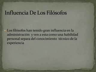  Los filósofos han tenido gran influencia en la

administración y ven a esta como una habilidad
personal separa del conocimiento técnico de la
experiencia

 