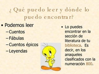 ¿Qué puedo leer y dónde lo puedo encontrar? Podemos leer Cuentos Fábulas Cuentos épicos Leyendas  Lo puedes encontrar en la sección de literatura de tu  biblioteca .  Es decir, en los anaqueles clasificados con la numeración  800 . 