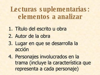 Lecturas suplementarias: elementos a analizar Título del escrito u obra Autor de la obra Lugar en que se desarrolla la acción Personajes involucrados en la trama (incluye la característica que representa a cada personaje) 