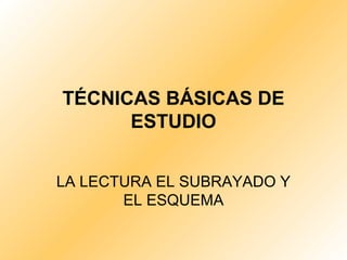 TÉCNICAS BÁSICAS DE
ESTUDIO
LA LECTURA EL SUBRAYADO Y
EL ESQUEMA
 