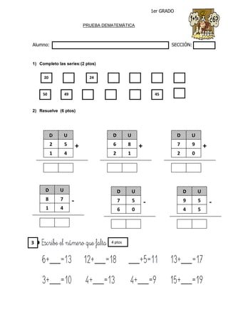 1er GRADO
PRUEBA DEMATEMÁTICA
Alumno: SECCIÓN:
1) Completo las series:(2 ptos)
2) Resuelve (6 ptos)
20 24
50 49 45
D U
2 5
1 4
+
D U
6 8
2 1
+
D U
7 9
2 0
+
D U
8 7
1 4
-
D U
7 5
6 0
-
D U
9 5
4 5
-
4 ptos3
 