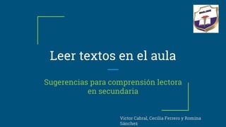 Leer textos en el aula
Sugerencias para comprensión lectora
en secundaria
Victor Cabral, Cecilia Ferrero y Romina
Sánchez
 