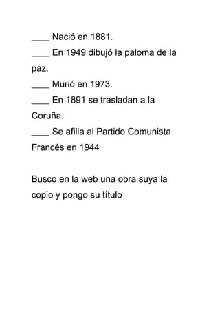 ____ Nació en 1881.
____ En 1949 dibujó la paloma de la
paz.
____ Murió en 1973.
____ En 1891 se trasladan a la
Coruña.
__...
