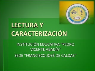 LECTURA Y
CARACTERIZACIÓN
INSTITUCIÓN EDUCATIVA “PEDRO
VICENTE ABADÍA”
SEDE “FRANCISCO JOSÉ DE CALDAS”

 