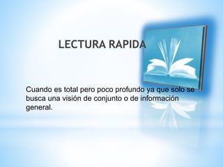 LECTURA RAPIDA 
Cuando es total pero poco profundo ya que solo se 
busca una visión de conjunto o de información 
general. 
 