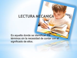 LECTURA MECANICA 
Es aquella donde se identifican los 
términos sin la necesidad de contar con el 
significado de ellos. 
 