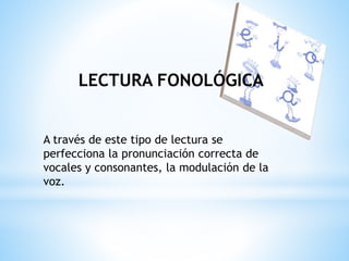 LECTURA FONOLÓGICA 
A través de este tipo de lectura se 
perfecciona la pronunciación correcta de 
vocales y consonantes, la modulación de la 
voz. 
 