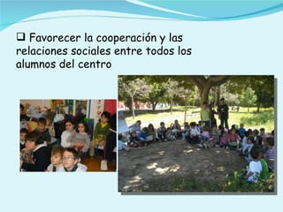  Favorecer la cooperación y las
relaciones sociales entre todos los
alumnos del centro
 