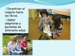 Incentivar el
respeto hacia
los libros.
Saber
adaptarse a
personas de
diferente edad.
 