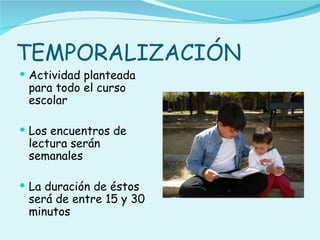 TEMPORALIZACIÓN
 Actividad planteada
 para todo el curso
 escolar

 Los encuentros de
 lectura serán
 semanales

 La duración de éstos
 será de entre 15 y 30
 minutos
 