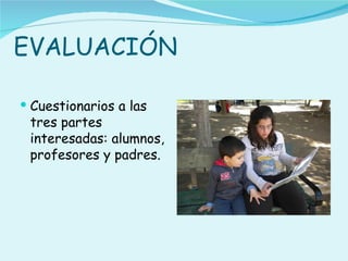 EVALUACIÓN

 Cuestionarios a las
 tres partes
 interesadas: alumnos,
 profesores y padres.
 