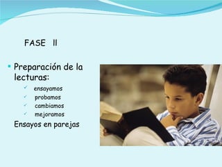 FASE ll

 Preparación de la
 lecturas:
       ensayamos
       probamos
       cambiamos
       mejoramos
 Ensayos en parejas
 
