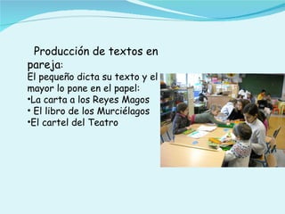 Producción de textos en
pareja:
El pequeño dicta su texto y el
mayor lo pone en el papel:
•La carta a los Reyes Magos
• El libro de los Murciélagos
•El cartel del Teatro
 