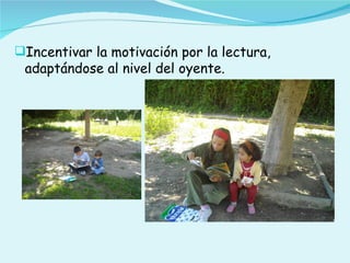 Incentivar la motivación por la lectura,
 adaptándose al nivel del oyente.
 