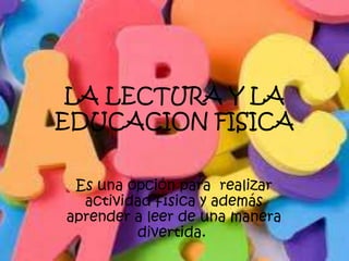 LA LECTURA Y LA
EDUCACION FISICA

 Es una opción para realizar
  actividad física y además
aprender a leer de una manera
         divertida.
 