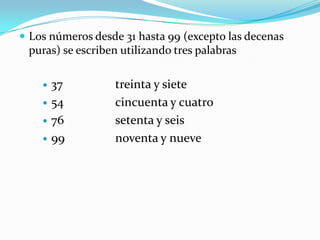 Los números desde 31 hasta 99 (excepto las decenas puras) se escriben utilizando tres palabras37 treinta y siete54 cincuenta y cuatro76 setenta y seis99 noventa y nueve
