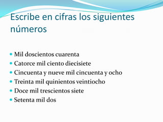 Escribe en cifras los siguientes númerosMil doscientos cuarentaCatorce mil ciento diecisieteCincuenta y nueve mil cincuenta y ochoTreinta mil quinientos veintiochoDoce mil trescientos sieteSetenta mil dos