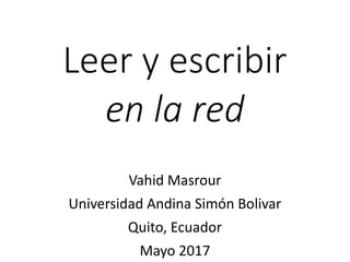 Leer y escribir
en la red
Vahid Masrour
Universidad Andina Simón Bolivar
Quito, Ecuador
Mayo 2017
 
