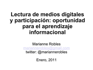 Lectura de medios digitales y participación: oportunidad para el aprendizaje informacional   Marianne Robles [email_address] twitter: @mariannerobles   Enero, 2011 
