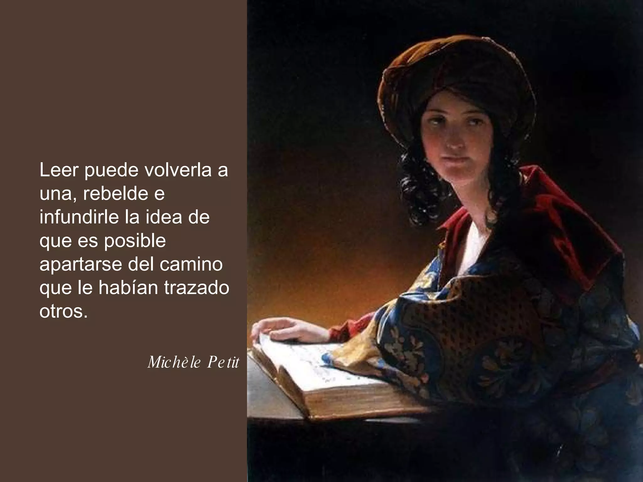 Leer puede volverla a una, rebelde e infundirle la idea de que es posible apartarse del camino que le habían trazado otros. Michèle Petit 