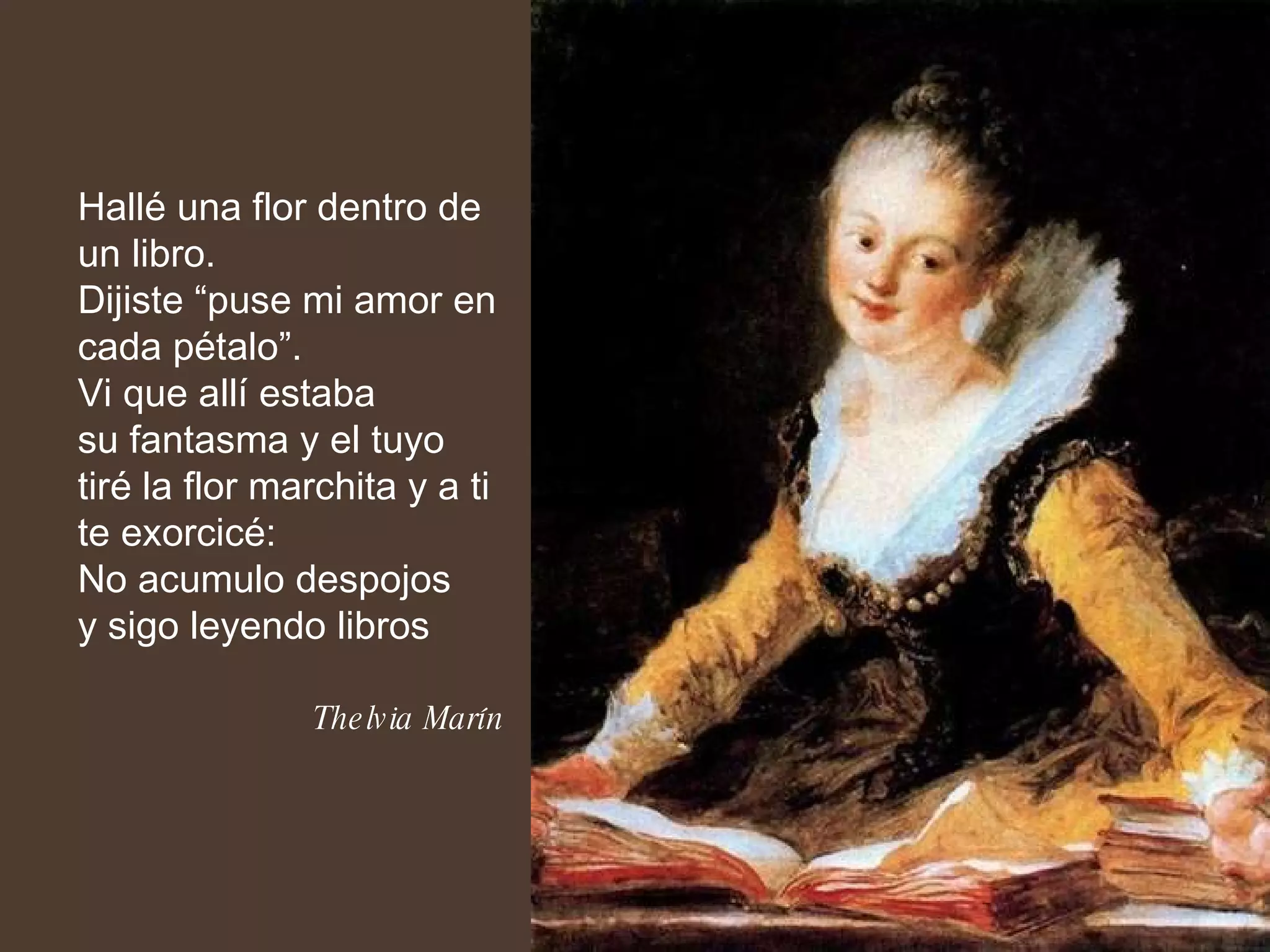 Hallé una flor dentro de un libro. Dijiste “puse mi amor en cada pétalo”. Vi que allí estaba  su fantasma y el tuyo tiré la flor marchita y a ti  te exorcicé: No acumulo despojos y sigo leyendo libros Thelvia Marín  