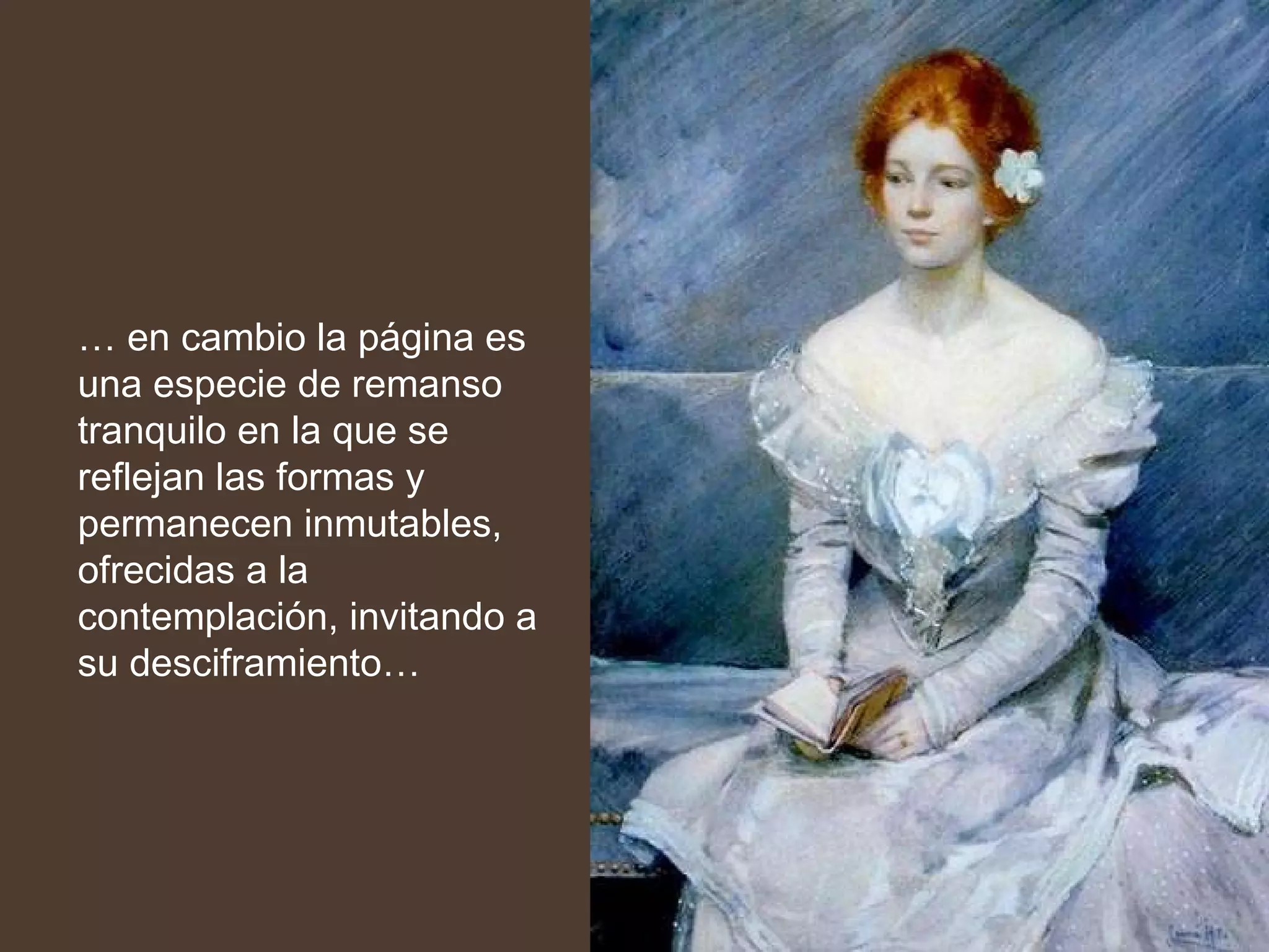 …  en cambio la página es una especie de remanso tranquilo en la que se reflejan las formas y permanecen inmutables, ofrecidas a la contemplación, invitando a su desciframiento… 