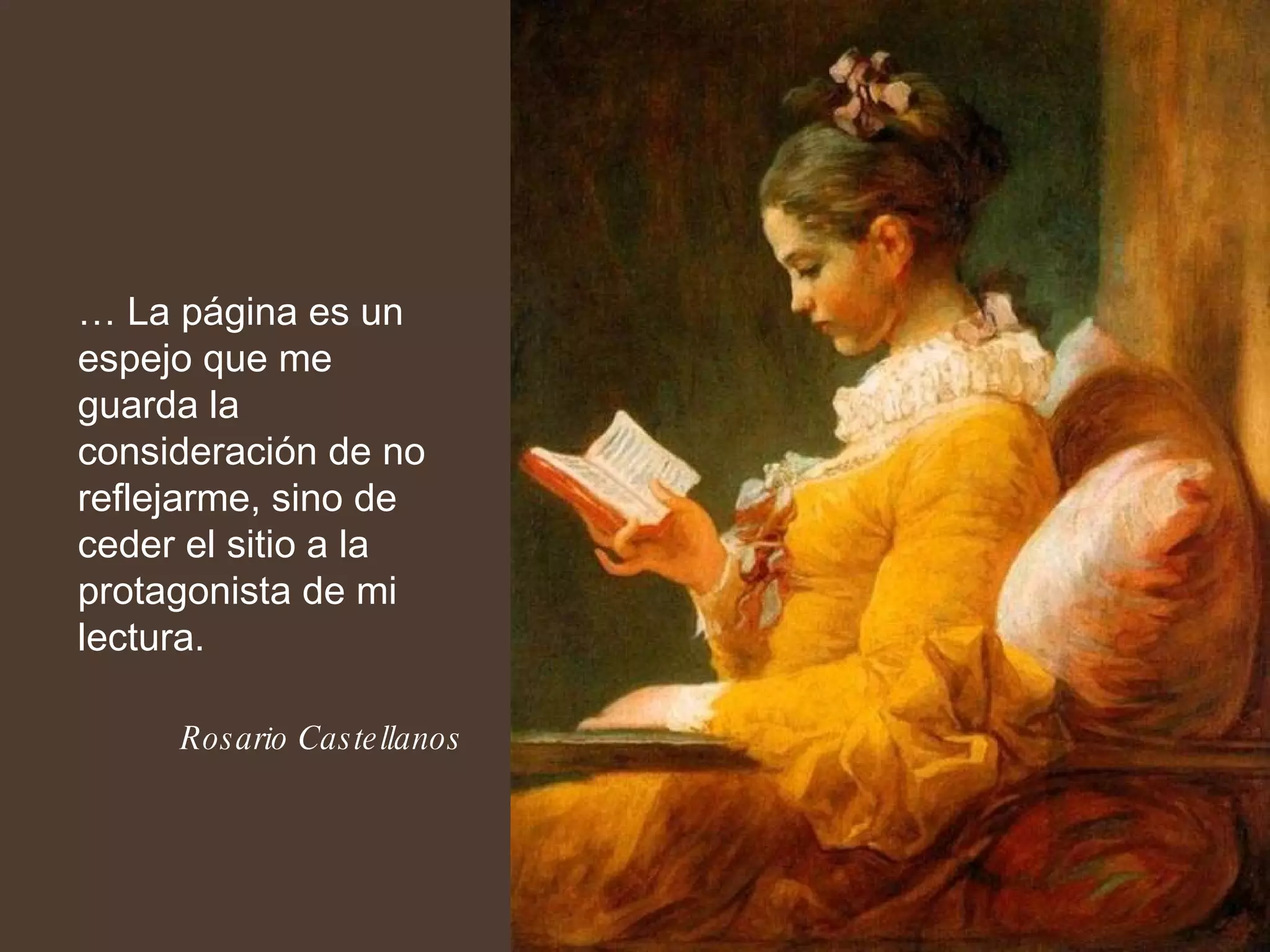 …  La página es un espejo que me guarda la consideración de no reflejarme, sino de ceder el sitio a la protagonista de mi lectura.  Rosario Castellanos 