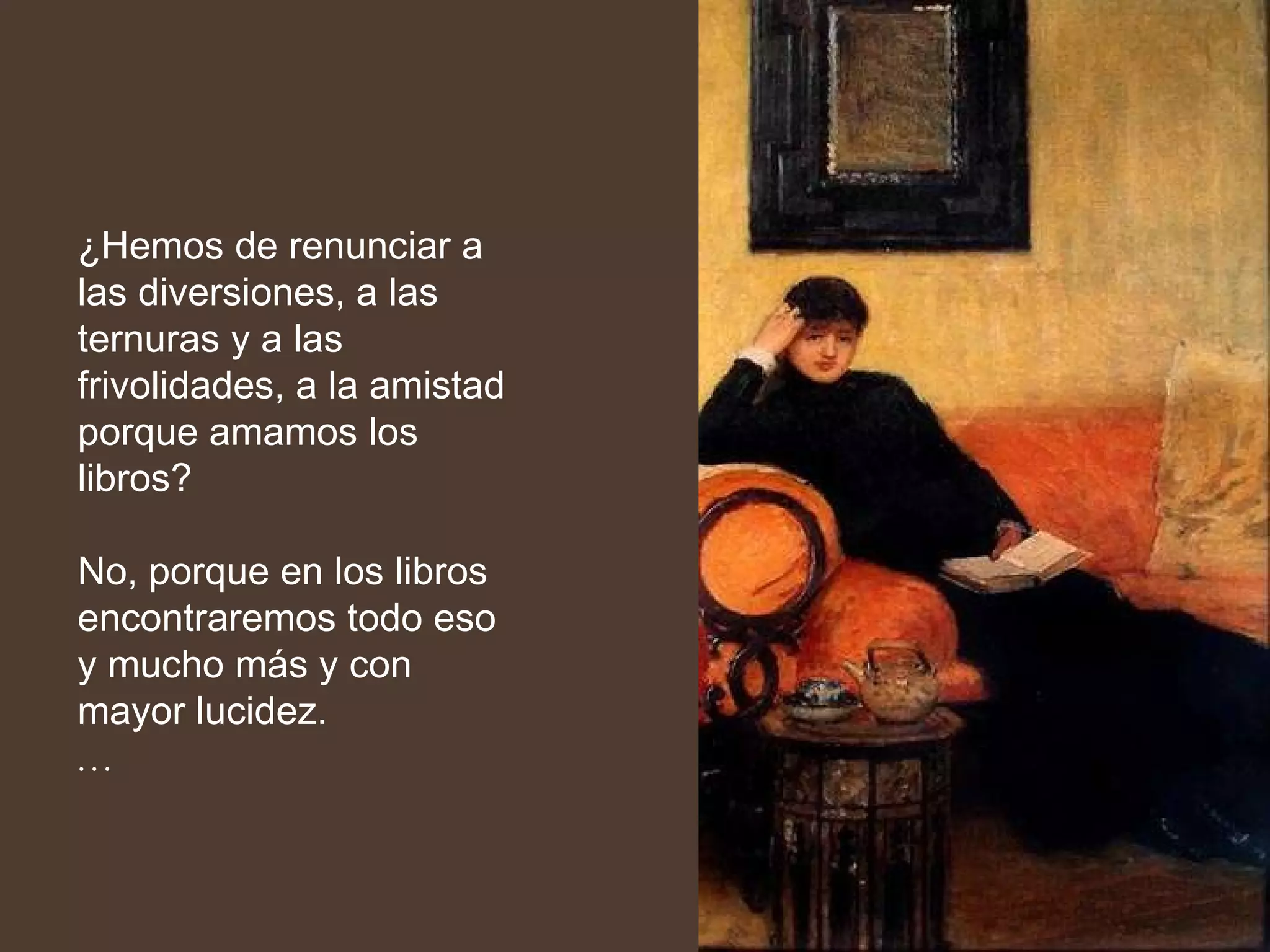 ¿Hemos de renunciar a las diversiones, a las ternuras y a las frivolidades, a la amistad porque amamos los libros?  No, porque en los libros encontraremos todo eso y mucho más y con mayor lucidez. … 