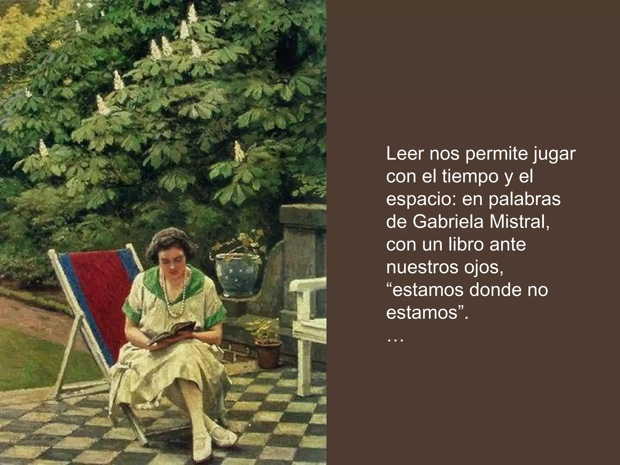 Leer nos permite jugar con el tiempo y el espacio: en palabras de Gabriela Mistral, con un libro ante nuestros ojos, “estamos donde no estamos”.  … 