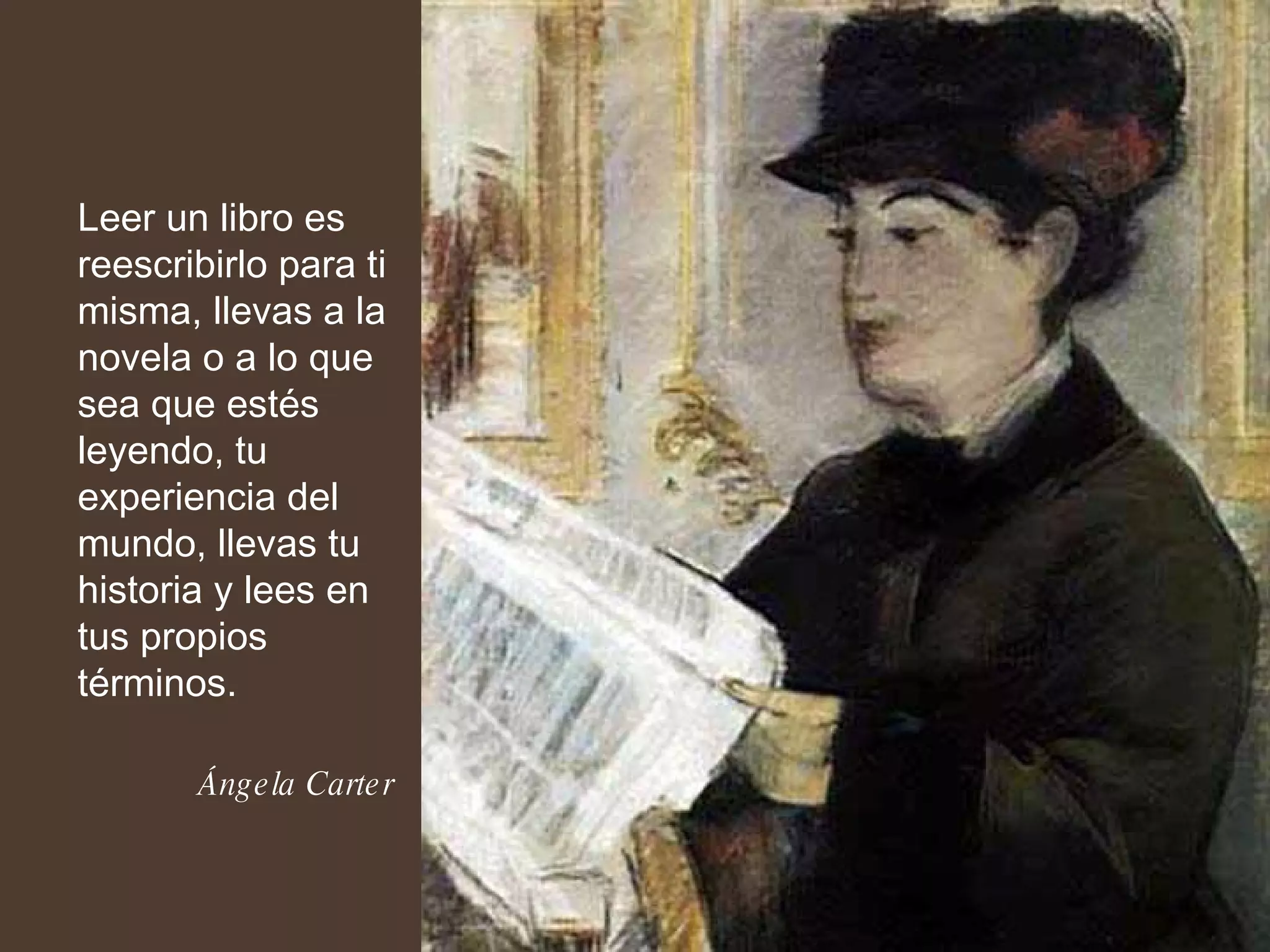 Leer un libro es reescribirlo para ti misma, llevas a la novela o a lo que sea que estés leyendo, tu experiencia del mundo, llevas tu historia y lees en tus propios términos. Ángela Carter 