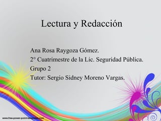Lectura y Redacción
Ana Rosa Raygoza Gómez.
2° Cuatrimestre de la Lic. Seguridad Pública.
Grupo 2
Tutor: Sergio Sidney Moreno Vargas.
 