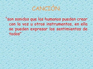 CANCIÒN.
“son sonidos que los humanos pueden crear
con la voz u otros instrumentos, en ella
se pueden expresar los sentimientos de
todos”
 