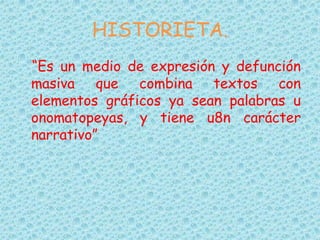 HISTORIETA.
“Es un medio de expresión y defunción
masiva que combina textos con
elementos gráficos ya sean palabras u
onomatopeyas, y tiene u8n carácter
narrativo”
 