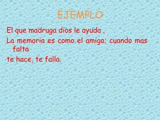 EJEMPLO
El que madruga dios le ayuda .
La memoria es como el amigo; cuando mas
falta
te hace, te falla.
 