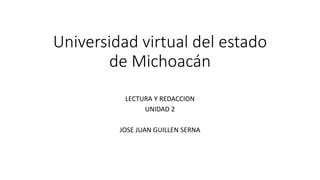 Universidad virtual del estado
de Michoacán
LECTURA Y REDACCION
UNIDAD 2
JOSE JUAN GUILLEN SERNA
 