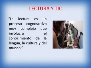 LECTURA Y TIC 
“La lectura es un 
proceso cognoscitivo 
muy complejo que 
involucra el 
conocimiento de la 
lengua, la cultura y del 
mundo.” 
 