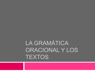 LA GRAMÁTICA
ORACIONAL Y LOS
TEXTOS
 