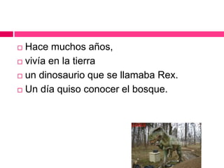  Hace muchos años,
 vivía en la tierra
 un dinosaurio que se llamaba Rex.
 Un día quiso conocer el bosque.
 