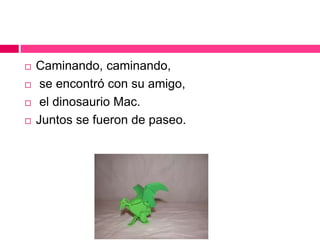  Caminando, caminando,
 se encontró con su amigo,
 el dinosaurio Mac.
 Juntos se fueron de paseo.
 