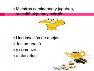  Mientras caminaban y jugaban,
sucedió algo muy extraño.
 Una invasión de abejas
 los amenazó
 y comenzó
 a atacarlos.
 