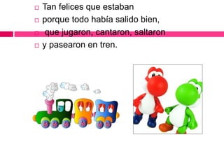  Tan felices que estaban
 porque todo había salido bien,
 que jugaron, cantaron, saltaron
 y pasearon en tren.
 