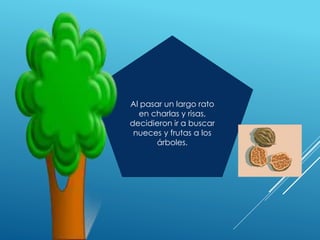 Al pasar un largo rato
en charlas y risas,
decidieron ir a buscar
nueces y frutas a los
árboles.
 