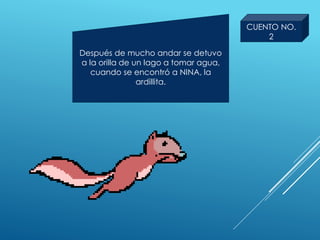 Después de mucho andar se detuvo
a la orilla de un lago a tomar agua,
cuando se encontró a NINA, la
ardillita.
CUENTO NO.
2
 