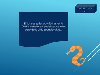 Entonces se les ocurrió ir a ver la
última carrera de caballitos de mar,
pero de pronto sucedió algo…
CUENTO NO.
4
 