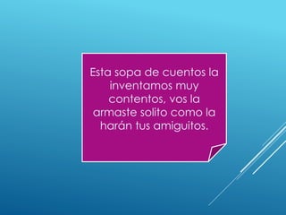 Esta sopa de cuentos la
inventamos muy
contentos, vos la
armaste solito como la
harán tus amiguitos.
 